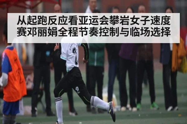 从起跑反应看亚运会攀岩女子速度赛邓丽娟全程节奏控制与临场选择 - Jiuyou Sports